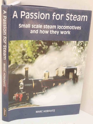 Item #F12088 A Passion for Steam: Small Scale Steam Locomotives and How They Work. Marc Horovitz